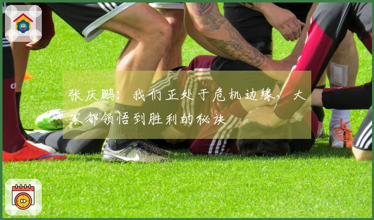 张庆鹏：我们正处于危机边缘，大家都领悟到胜利的秘诀