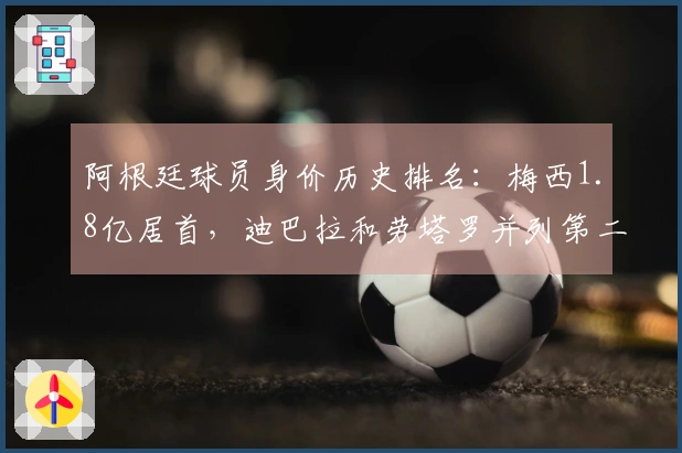 阿根廷球员身价历史排名：梅西1.8亿居首，迪巴拉和劳塔罗并列第二