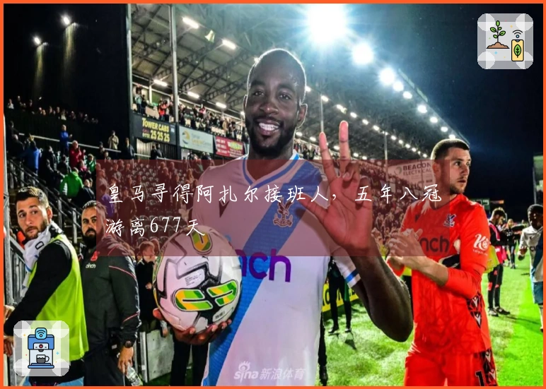 皇马寻得阿扎尔接班人，五年八冠游离677天