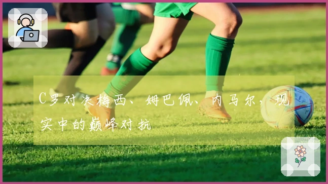 C罗对决梅西、姆巴佩、内马尔，现实中的巅峰对抗